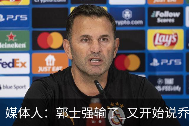 媒体人：郭士强输了 又开始说乔尔杰维奇行了？那有点可笑了