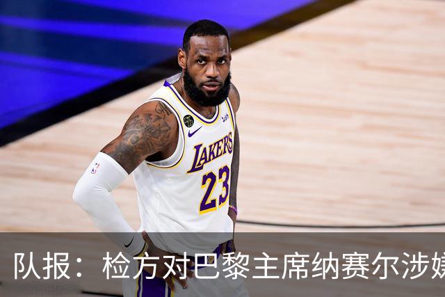 队报：检方对巴黎主席纳赛尔涉嫌谋取非法转播利益案展开调查